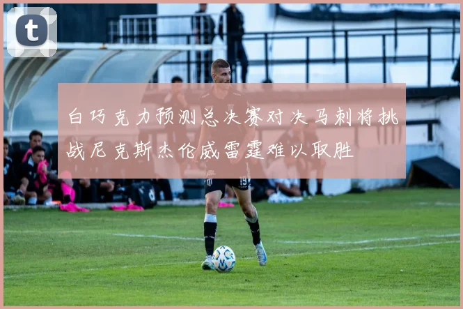 白巧克力预测总决赛对决马刺将挑战尼克斯杰伦威雷霆难以取胜