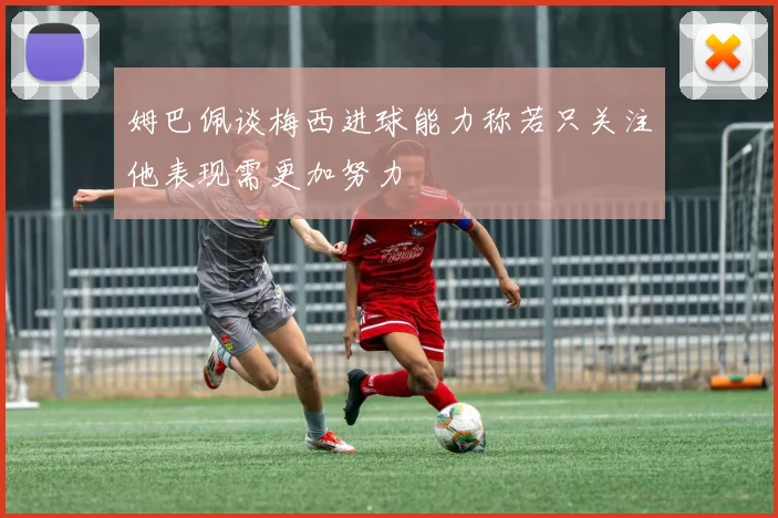 姆巴佩谈梅西进球能力称若只关注他表现需更加努力