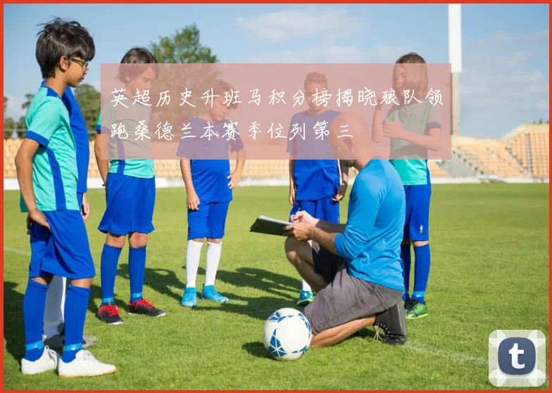 英超历史升班马积分榜揭晓狼队领跑桑德兰本赛季位列第三
