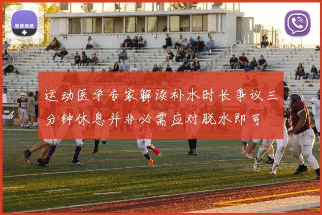 运动医学专家解读补水时长争议三分钟休息并非必需应对脱水即可