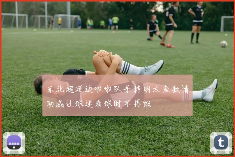 东北超延边啦啦队手持明太鱼激情助威让球迷看球时不再饿