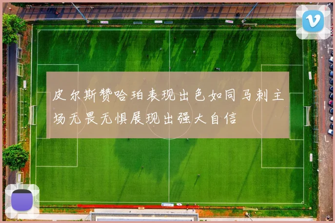 皮尔斯赞哈珀表现出色如同马刺主场无畏无惧展现出强大自信