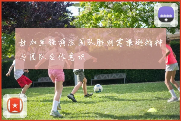 杜加里强调法国队胜利需谦逊精神与团队合作意识