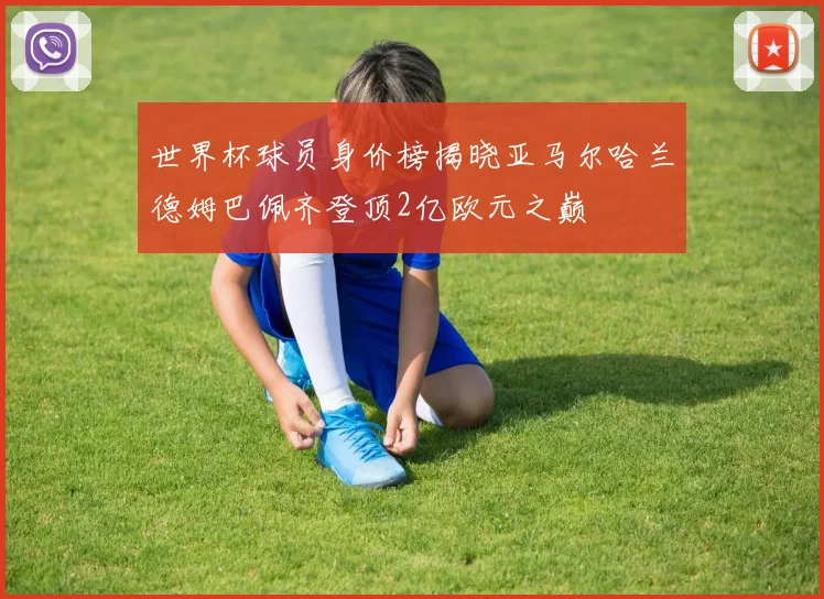 世界杯球员身价榜揭晓亚马尔哈兰德姆巴佩齐登顶2亿欧元之巅