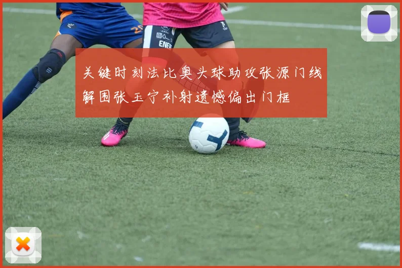 关键时刻法比奥头球助攻张源门线解围张玉宁补射遗憾偏出门框