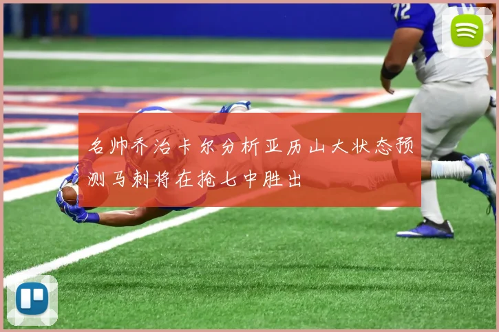 名帅乔治卡尔分析亚历山大状态预测马刺将在抢七中胜出