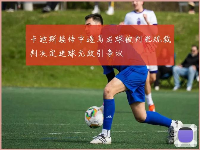 卡迪斯接传中造乌龙球被判犯规裁判决定进球无效引争议