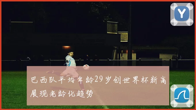 巴西队平均年龄29岁创世界杯新高展现老龄化趋势