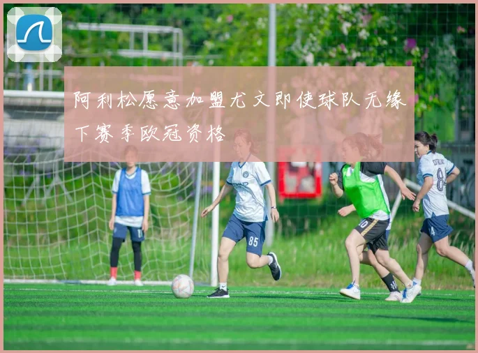 阿利松愿意加盟尤文即使球队无缘下赛季欧冠资格