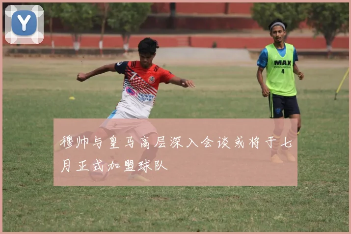 穆帅与皇马高层深入会谈或将于七月正式加盟球队