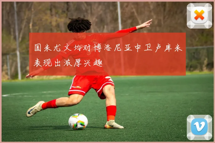国米尤文均对博洛尼亚中卫卢库米表现出浓厚兴趣