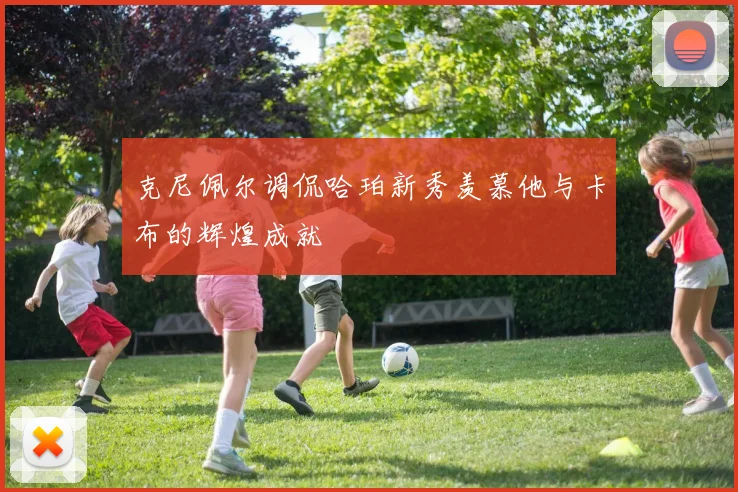 克尼佩尔调侃哈珀新秀羡慕他与卡布的辉煌成就