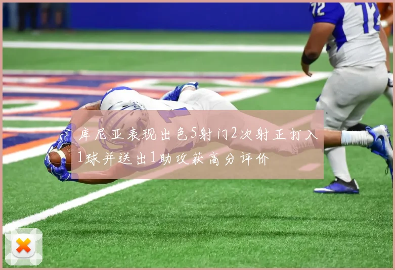库尼亚表现出色5射门2次射正打入1球并送出1助攻获高分评价