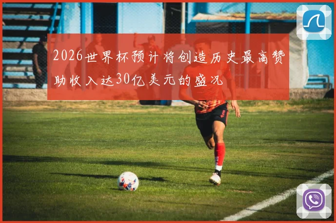 2026世界杯预计将创造历史最高赞助收入达30亿美元的盛况