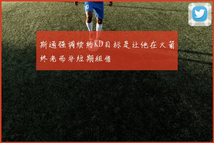 斯通强调续约KD目标是让他在火箭终老而非短期租借