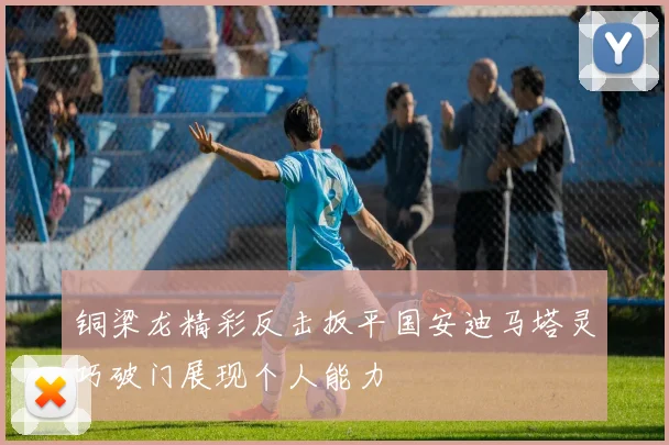 铜梁龙精彩反击扳平国安迪马塔灵巧破门展现个人能力