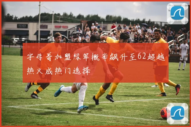 字母哥加盟绿军概率飙升至62超越热火成热门选择