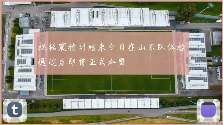 祝铭震特训结束今日在山东队体检通过后即将正式加盟