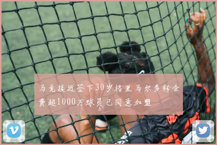 马竞接近签下30岁格里马尔多转会费超1000万球员已同意加盟