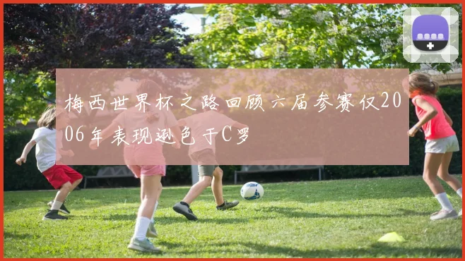 梅西世界杯之路回顾六届参赛仅2006年表现逊色于C罗