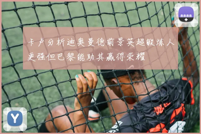 卡卢分析迪奥曼德前景英超锻炼人更强但巴黎能助其赢得荣耀