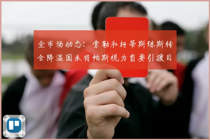 全市场动态：索勒和柯蒂斯琼斯转会降温国米将帕斯视为首要引援目标
