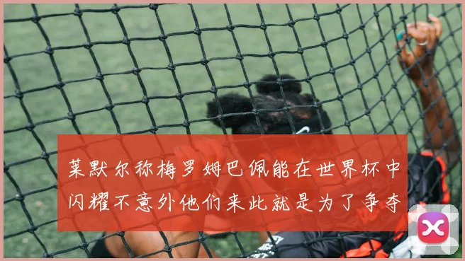 莱默尔称梅罗姆巴佩能在世界杯中闪耀不意外他们来此就是为了争夺最佳球员