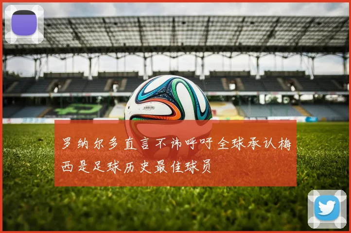 罗纳尔多直言不讳呼吁全球承认梅西是足球历史最佳球员