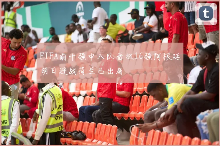 FIFA前十强中八队晋级16强阿根廷明日迎战荷兰已出局