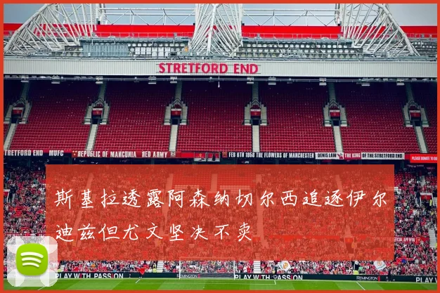 斯基拉透露阿森纳切尔西追逐伊尔迪兹但尤文坚决不卖