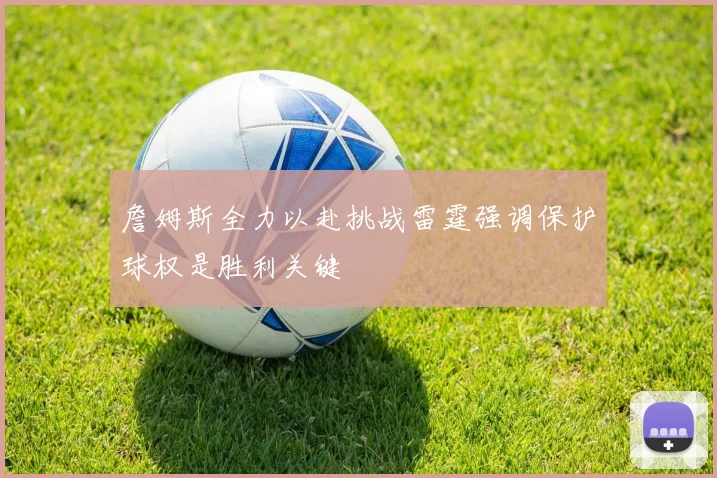 詹姆斯全力以赴挑战雷霆强调保护球权是胜利关键