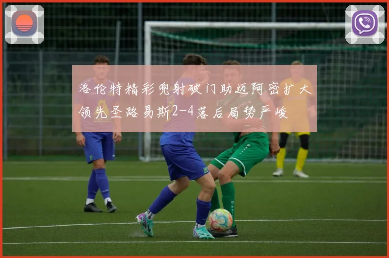 洛伦特精彩兜射破门助迈阿密扩大领先圣路易斯2-4落后局势严峻